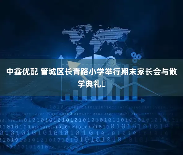 中鑫优配 管城区长青路小学举行期末家长会与散学典礼​