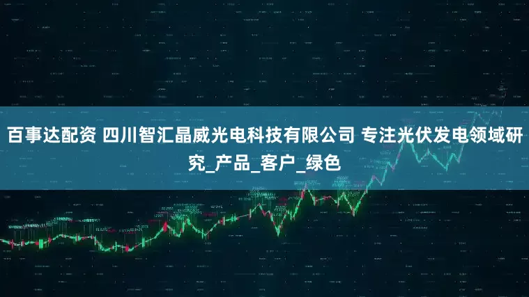 百事达配资 四川智汇晶威光电科技有限公司 专注光伏发电领域研究_产品_客户_绿色