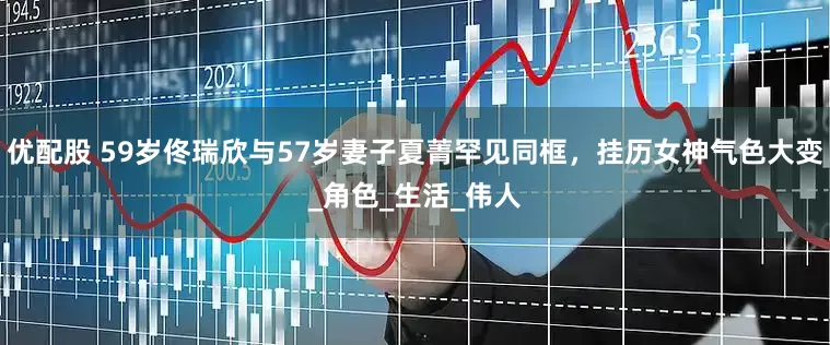 优配股 59岁佟瑞欣与57岁妻子夏菁罕见同框，挂历女神气色大变_角色_生活_伟人