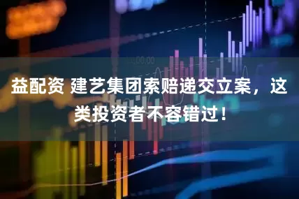 益配资 建艺集团索赔递交立案，这类投资者不容错过！