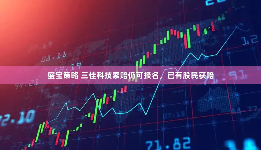盛宝策略 三佳科技索赔仍可报名，已有股民获赔
