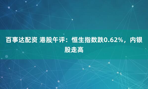 百事达配资 港股午评：恒生指数跌0.62%，内银股走高