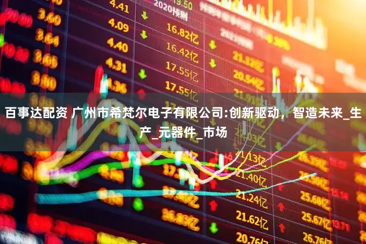 百事达配资 广州市希梵尔电子有限公司:创新驱动，智造未来_生产_元器件_市场