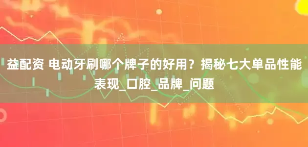 益配资 电动牙刷哪个牌子的好用？揭秘七大单品性能表现_口腔_品牌_问题