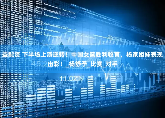 益配资 下半场上演逆转！中国女篮胜利收官，杨家姐妹表现出彩！_杨舒予_比赛_对手