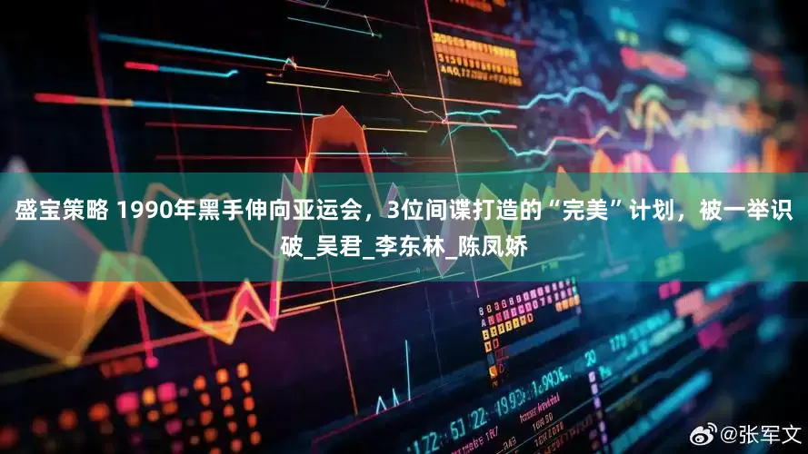 盛宝策略 1990年黑手伸向亚运会，3位间谍打造的“完美”计划，被一举识破_吴君_李东林_陈凤娇