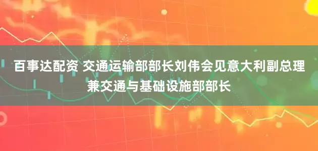百事达配资 交通运输部部长刘伟会见意大利副总理兼交通与基础设施部部长