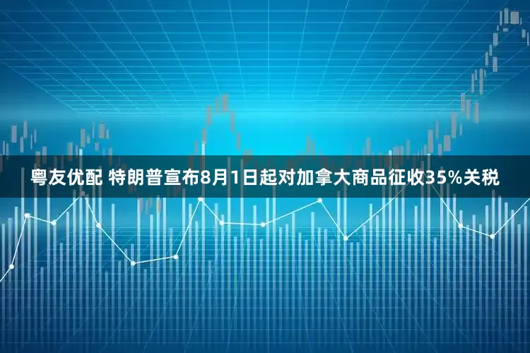 粤友优配 特朗普宣布8月1日起对加拿大商品征收35%关税