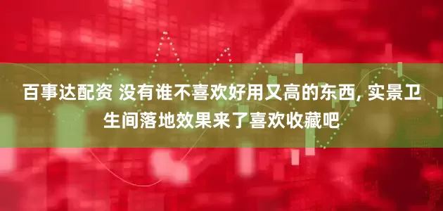 百事达配资 没有谁不喜欢好用又高的东西, 实景卫生间落地效果来了喜欢收藏吧