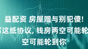 益配资 房屋赠与别犯傻! 不写这纸协议, 钱房两空可能轮到你