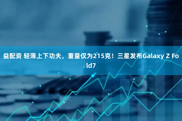 益配资 轻薄上下功夫，重量仅为215克！三星发布Galaxy Z Fold7