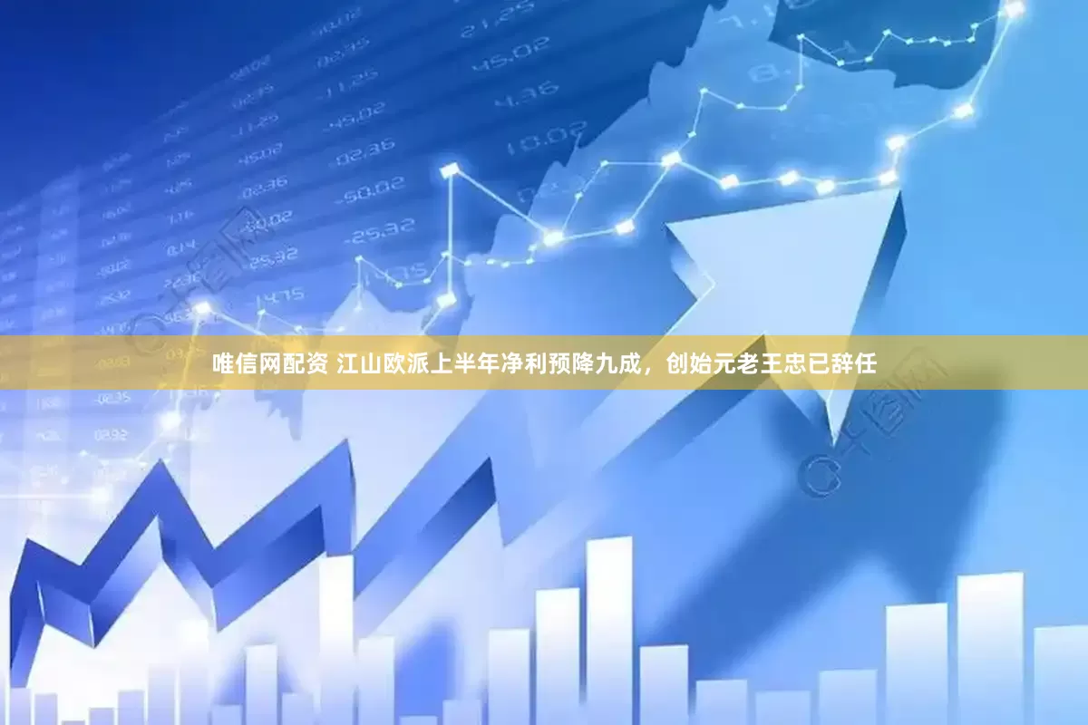 唯信网配资 江山欧派上半年净利预降九成，创始元老王忠已辞任