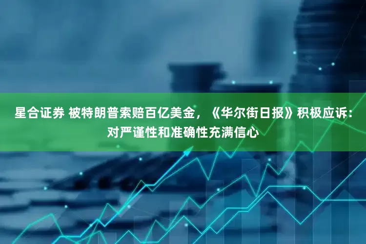 星合证券 被特朗普索赔百亿美金，《华尔街日报》积极应诉：对严谨性和准确性充满信心