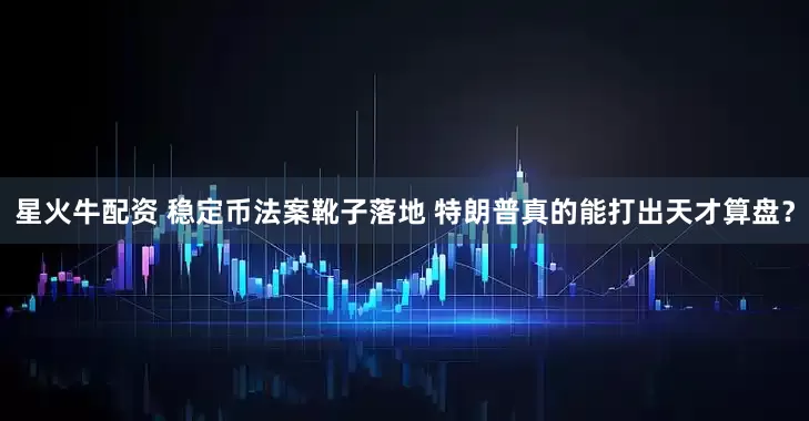 星火牛配资 稳定币法案靴子落地 特朗普真的能打出天才算盘？