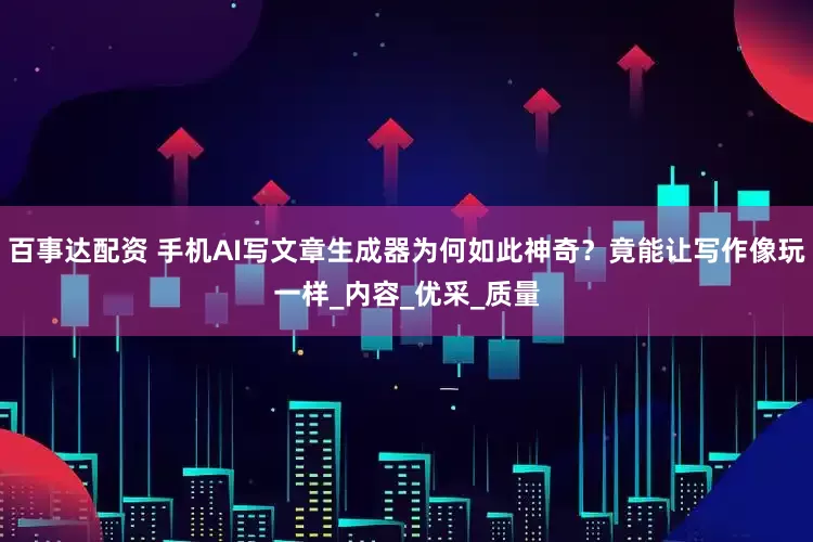 百事达配资 手机AI写文章生成器为何如此神奇？竟能让写作像玩一样_内容_优采_质量