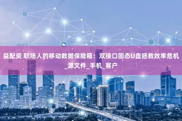 益配资 职场人的移动数据保险箱：双接口固态U盘拯救效率危机_源文件_手机_客户