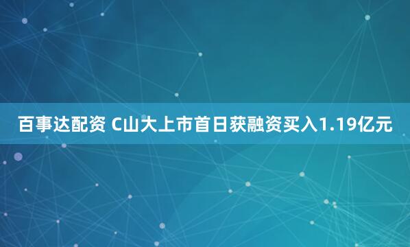 百事达配资 C山大上市首日获融资买入1.19亿元