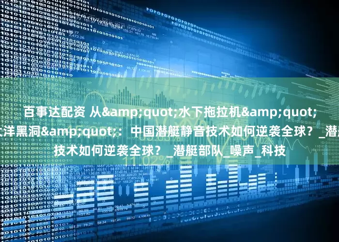 百事达配资 从&quot;水下拖拉机&quot;到&quot;大洋黑洞&quot;：中国潜艇静音技术如何逆袭全球？_潜艇部队_噪声_科技