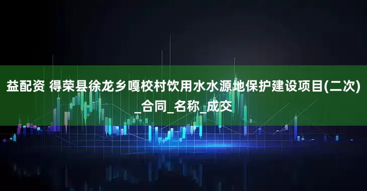 益配资 得荣县徐龙乡嘎校村饮用水水源地保护建设项目(二次)_合同_名称_成交