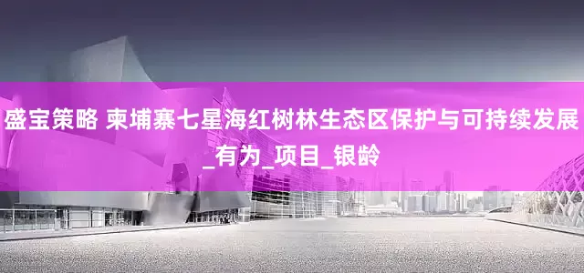 盛宝策略 柬埔寨七星海红树林生态区保护与可持续发展_有为_项目_银龄