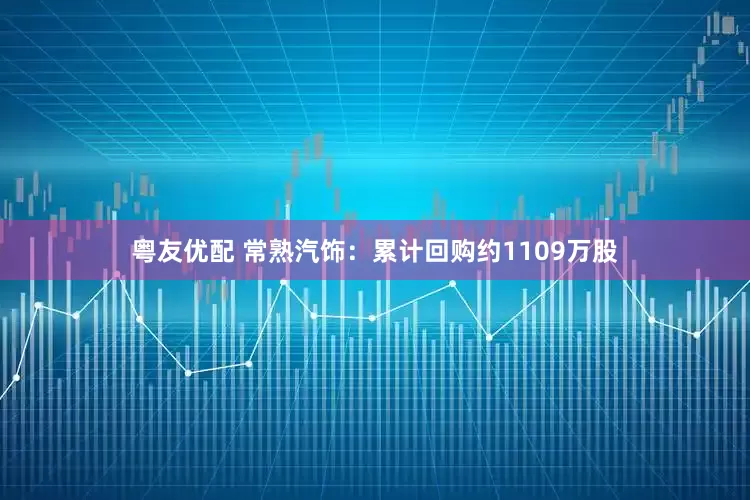 粤友优配 常熟汽饰：累计回购约1109万股