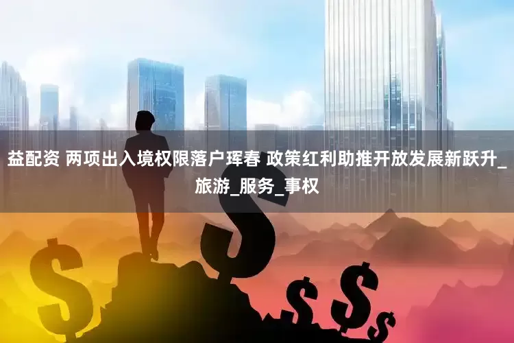 益配资 两项出入境权限落户珲春 政策红利助推开放发展新跃升_旅游_服务_事权