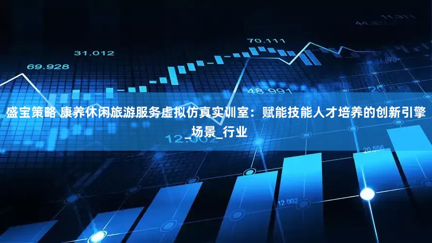 盛宝策略 康养休闲旅游服务虚拟仿真实训室：赋能技能人才培养的创新引擎_场景_行业