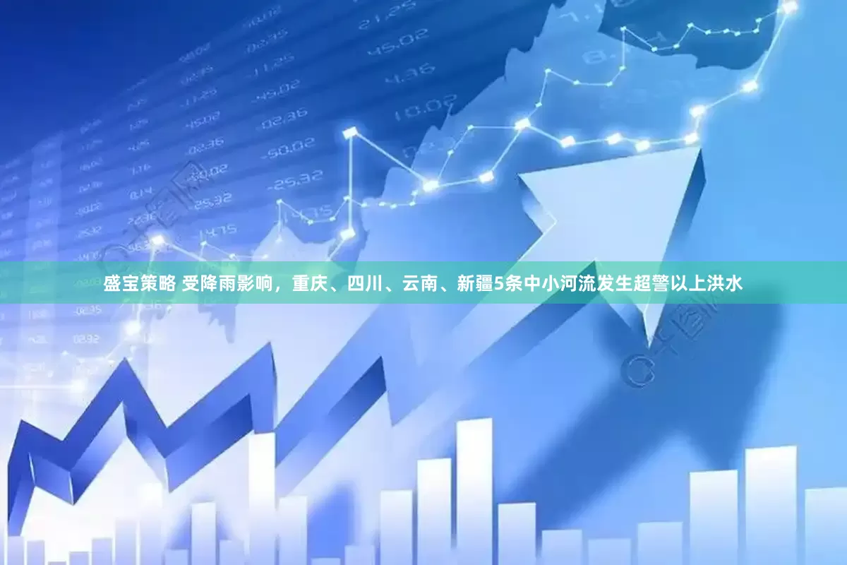 盛宝策略 受降雨影响，重庆、四川、云南、新疆5条中小河流发生超警以上洪水