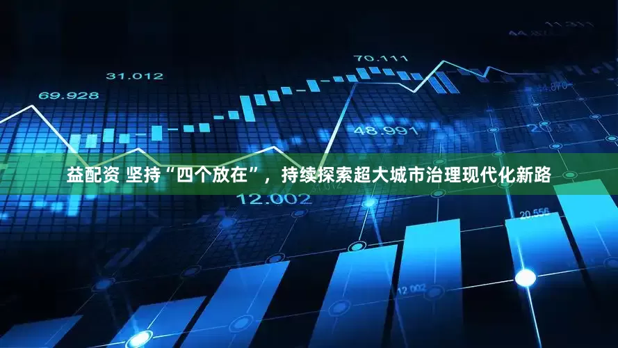 益配资 坚持“四个放在”，持续探索超大城市治理现代化新路