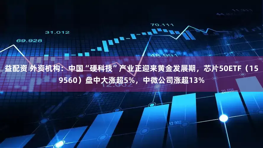 益配资 外资机构：中国“硬科技”产业正迎来黄金发展期，芯片50ETF（159560）盘中大涨超5%，中微公司涨超13%