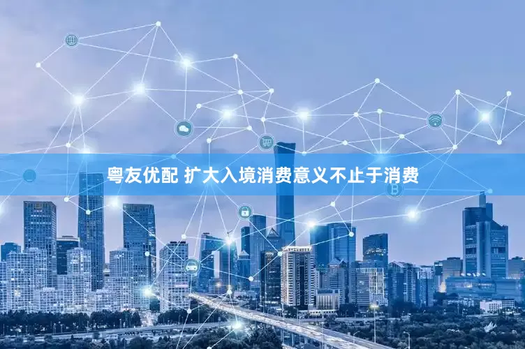 粤友优配 扩大入境消费意义不止于消费