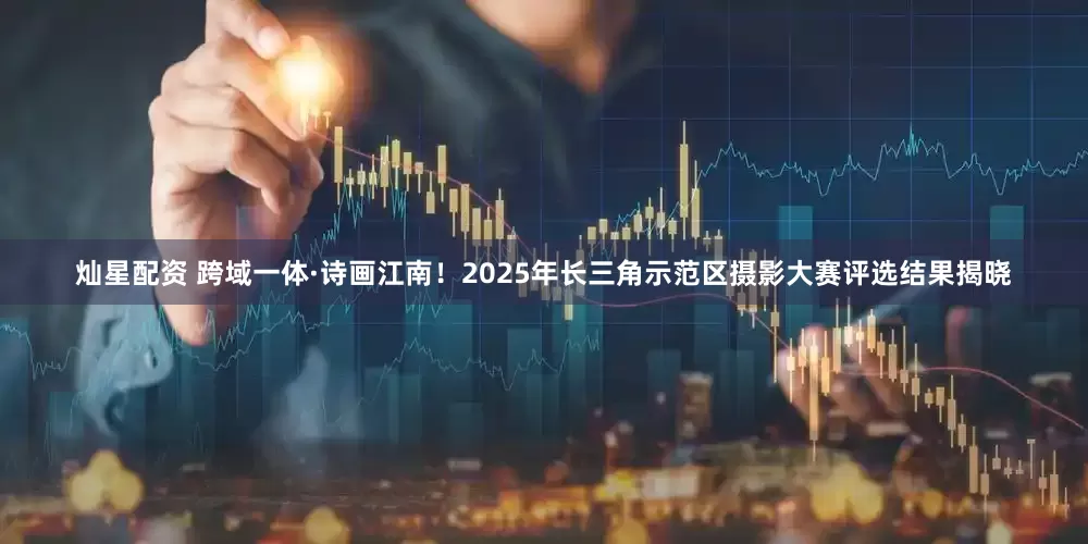 灿星配资 跨域一体·诗画江南！2025年长三角示范区摄影大赛评选结果揭晓