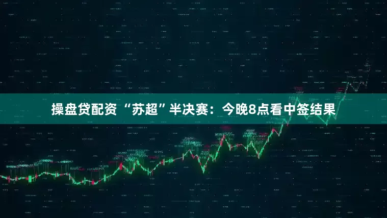 操盘贷配资 “苏超”半决赛：今晚8点看中签结果