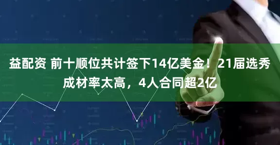 益配资 前十顺位共计签下14亿美金！21届选秀成材率太高，4人合同超2亿