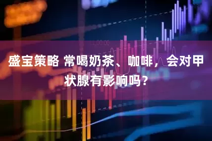 盛宝策略 常喝奶茶、咖啡，会对甲状腺有影响吗？