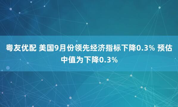 粤友优配 美国9月份领先经济指标下降0.3% 预估中值为下降0.3%