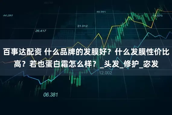百事达配资 什么品牌的发膜好？什么发膜性价比高？若也蛋白霜怎么样？_头发_修护_宓发