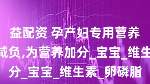 益配资 孕产妇专用营养,为健康减负,为营养加分_宝宝_维生素_卵磷脂