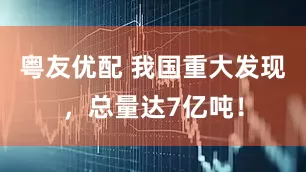 粤友优配 我国重大发现，总量达7亿吨！