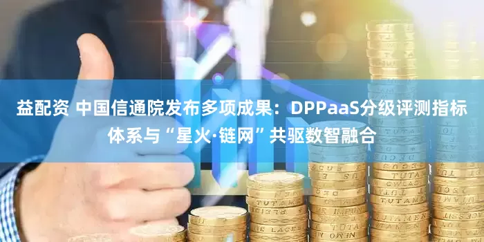益配资 中国信通院发布多项成果:DPPaaS分级评测指标体系与“星火·链网”共驱数智融合