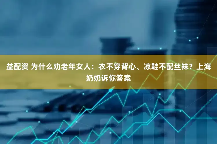 益配资 为什么劝老年女人：衣不穿背心、凉鞋不配丝袜？上海奶奶诉你答案